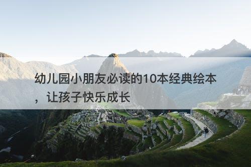 幼儿园小朋友必读的10本经典绘本，让孩子快乐成长
