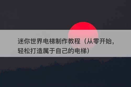 迷你世界电梯制作教程（从零开始，轻松打造属于自己的电梯）