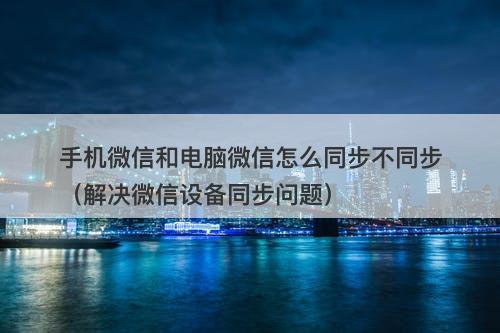 手机微信和电脑微信怎么同步不同步（解决微信设备同步问题）