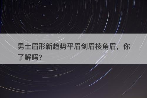 男士眉形新趋势平眉剑眉棱角眉，你了解吗？