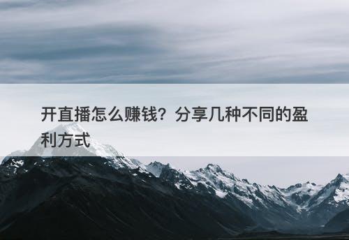 开直播怎么赚钱？分享几种不同的盈利方式