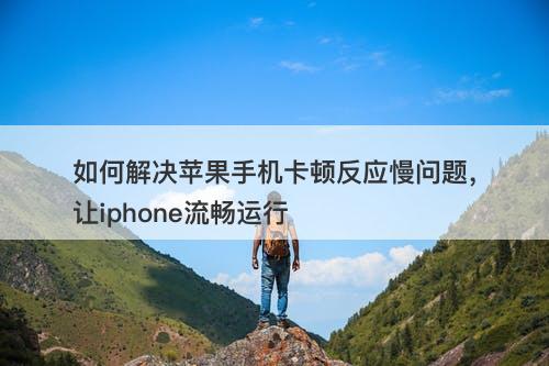 如何解决苹果手机卡顿反应慢问题，让iphone流畅运行