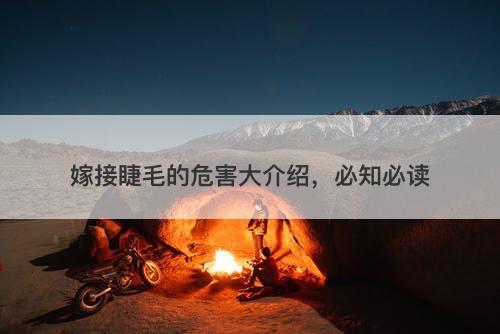 嫁接睫毛的危害大介绍，必知必读