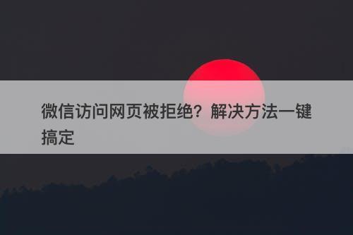 微信访问网页被拒绝？解决方法一键搞定