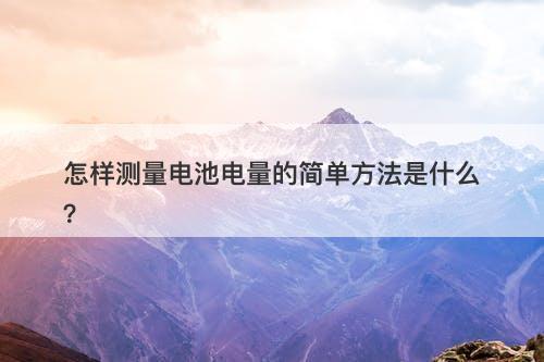怎样测量电池电量的简单方法是什么？