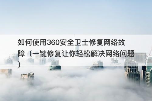 如何使用360安全卫士修复网络故障（一键修复让你轻松解决网络问题）