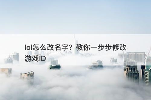 lol怎么改名字？教你一步步修改游戏ID