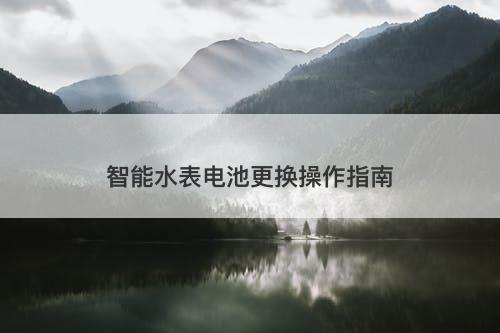 智能水表电池更换操作指南