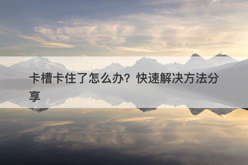 卡槽卡住了怎么办？快速解决方法分享