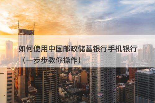 如何使用中国邮政储蓄银行手机银行（一步步教你操作）