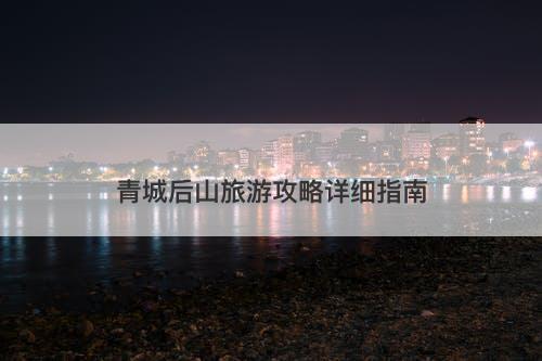 青城后山旅游攻略详细指南