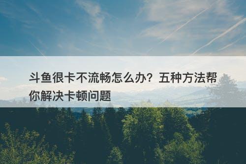 斗鱼很卡不流畅怎么办？五种方法帮你解决卡顿问题