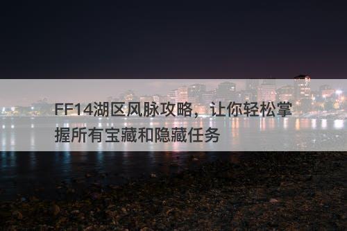 FF14湖区风脉攻略，让你轻松掌握所有宝藏和隐藏任务