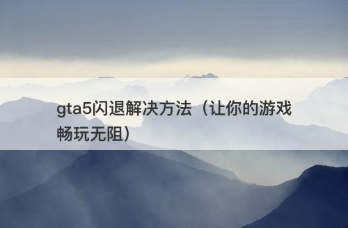 gta5闪退解决方法（让你的游戏畅玩无阻）