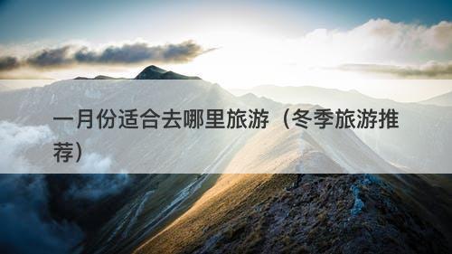 一月份适合去哪里旅游（冬季旅游推荐）