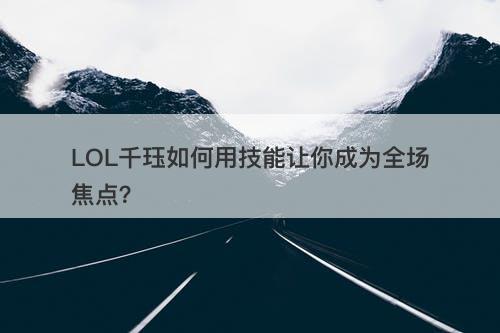 LOL千珏如何用技能让你成为全场焦点？