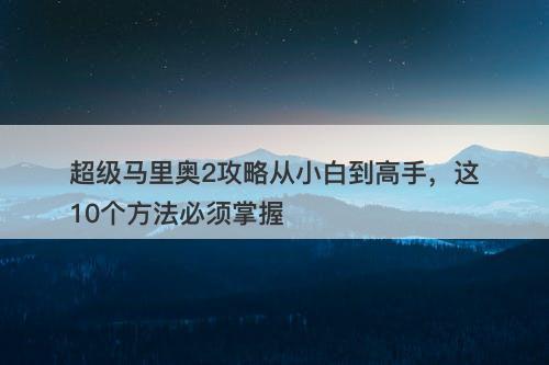 超级马里奥2攻略从小白到高手，这10个方法必须掌握