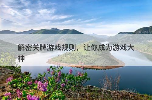 解密关牌游戏规则，让你成为游戏大神