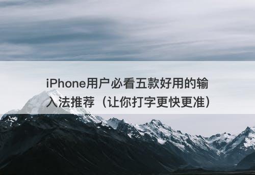 iPhone用户必看五款好用的输入法推荐（让你打字更快更准）
