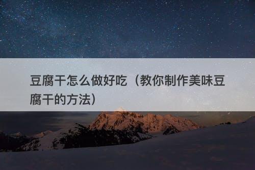 豆腐干怎么做好吃（教你制作美味豆腐干的方法）