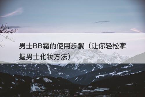 男士BB霜的使用步骤（让你轻松掌握男士化妆方法）