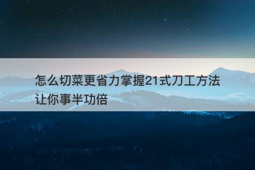 怎么切菜更省力掌握21式刀工方法让你事半功倍