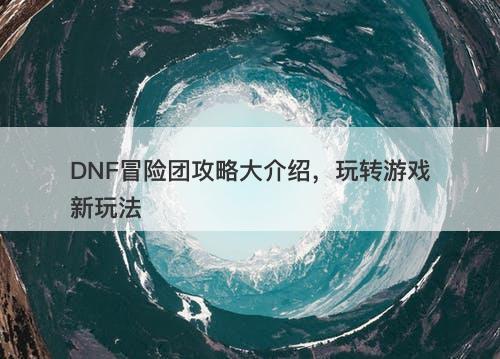 DNF冒险团攻略大介绍，玩转游戏新玩法
