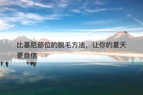 比基尼部位的脱毛方法，让你的夏天更自信