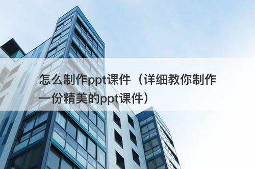 怎么制作ppt课件（详细教你制作一份精美的ppt课件）