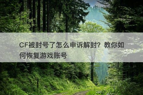 CF被封号了怎么申诉解封？教你如何恢复游戏账号