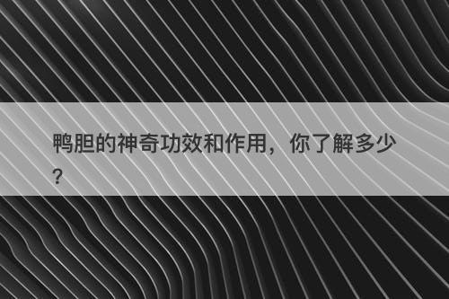 鸭胆的神奇功效和作用，你了解多少？