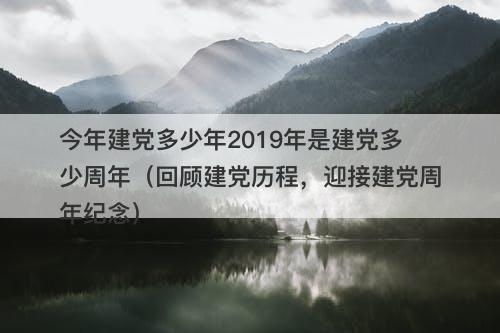 今年建党多少年2019年是建党多少周年（回顾建党历程，迎接建党周年纪念）
