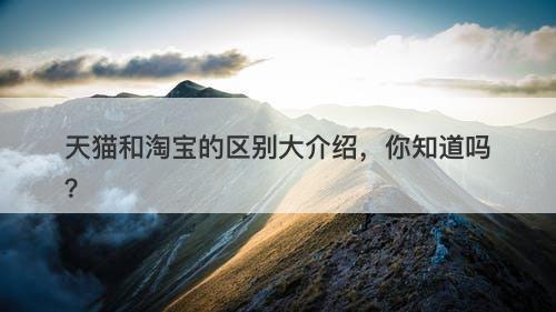 天猫和淘宝的区别大介绍，你知道吗？