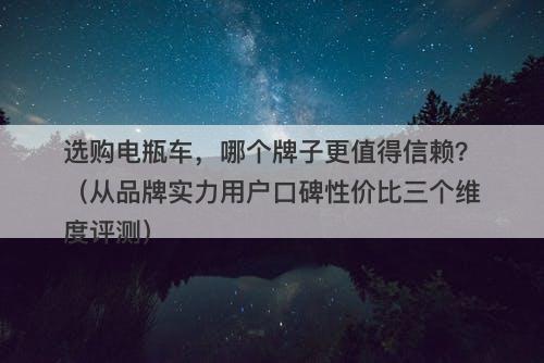 选购电瓶车，哪个牌子更值得信赖？（从品牌实力用户口碑性价比三个维度评测）