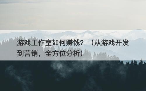 游戏工作室如何赚钱？（从游戏开发到营销，全方位分析）