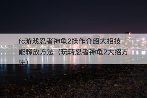 fc游戏忍者神龟2操作介绍大招技能释放方法（玩转忍者神龟2大招方法）