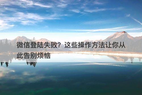 微信登陆失败？这些操作方法让你从此告别烦恼