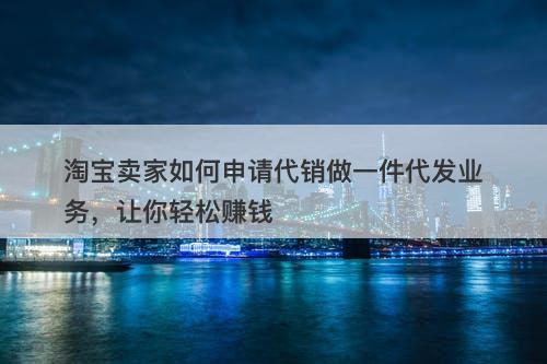 淘宝卖家如何申请代销做一件代发业务，让你轻松赚钱
