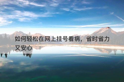 如何轻松在网上挂号看病，省时省力又安心