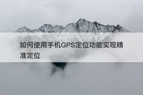 如何使用手机GPS定位功能实现精准定位