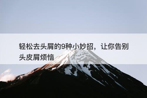 轻松去头屑的9种小妙招，让你告别头皮屑烦恼