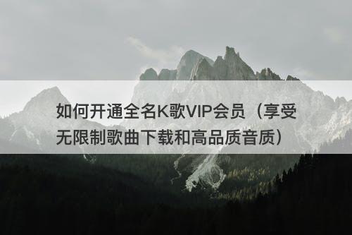 如何开通全名K歌VIP会员（享受无限制歌曲下载和高品质音质）