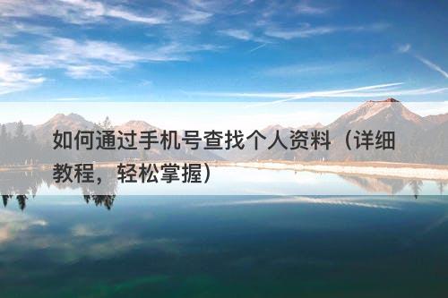 如何通过手机号查找个人资料（详细教程，轻松掌握）
