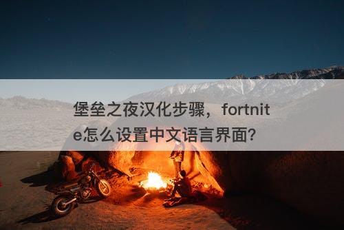 堡垒之夜汉化步骤，fortnite怎么设置中文语言界面？