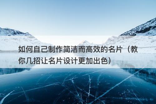 如何自己制作简洁而高效的名片（教你几招让名片设计更加出色）