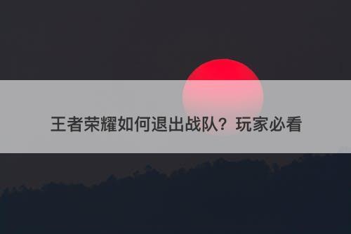 王者荣耀如何退出战队？玩家必看