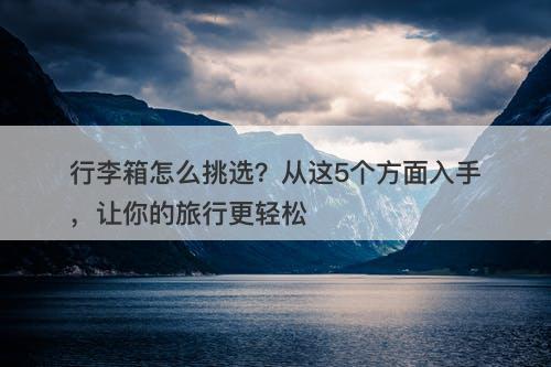 行李箱怎么挑选？从这5个方面入手，让你的旅行更轻松