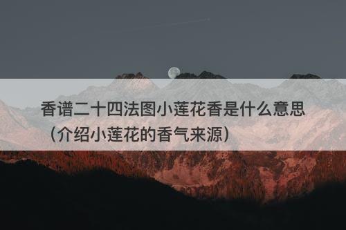 香谱二十四法图小莲花香是什么意思（介绍小莲花的香气来源）