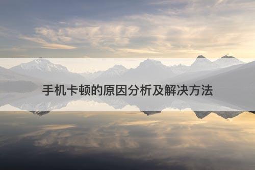 手机卡顿的原因分析及解决方法