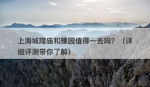 上海城隍庙和豫园值得一去吗？（详细评测带你了解）